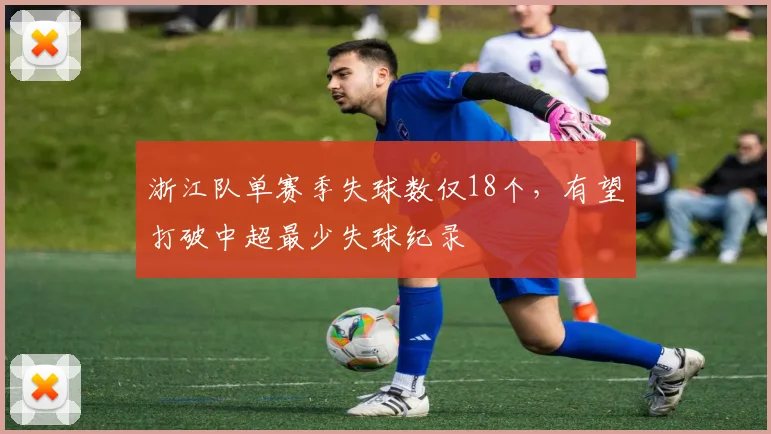 浙江队单赛季失球数仅18个,有望打破中超最少失球纪录
