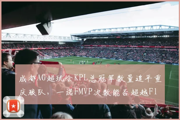 成都AG超玩会KPL总冠军数量追平重庆狼队,一诺FMVP次数能否超越Fly?