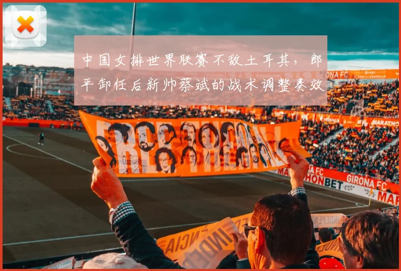 中国女排世界联赛不敌土耳其，郎平卸任后新帅蔡斌的战术调整奏效吗？