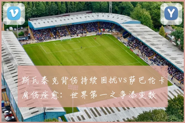 斯瓦泰克背伤持续困扰vs萨巴伦卡肩伤痊愈:世界第一之争添变数