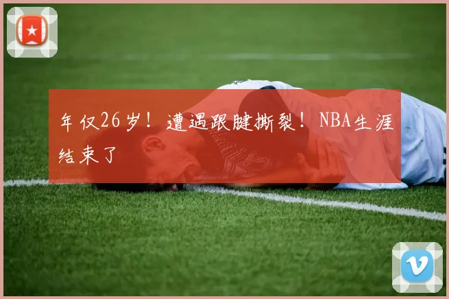 年仅26岁！遭遇跟腱撕裂！NBA生涯结束了