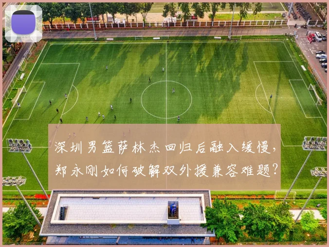 深圳男篮萨林杰回归后融入缓慢,郑永刚如何破解双外援兼容难题?